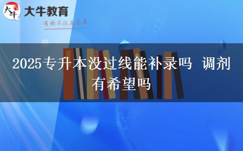 2025專升本沒過線能補錄嗎 調(diào)劑有希望嗎