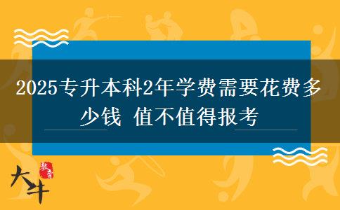 2025專升本科2年學(xué)費需要花費多少錢 值不值得報考