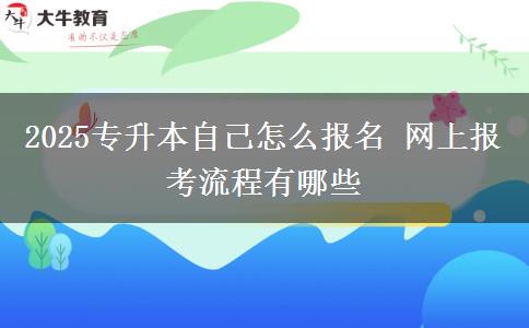 2025專升本自己怎么報名 網(wǎng)上報考流程有哪些