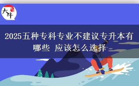 2025五種專科專業(yè)不建議專升本有哪些 應(yīng)該怎么選擇