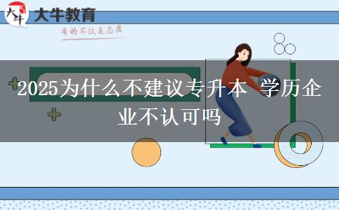 2025為什么不建議專升本 學歷企業(yè)不認可嗎