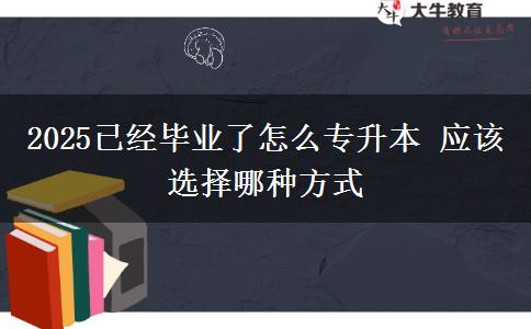 2025已經(jīng)畢業(yè)了怎么專(zhuān)升本 應(yīng)該選擇哪種方式