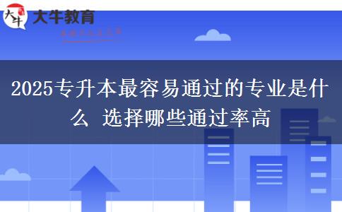 2025專升本最容易通過的專業(yè)是什么 選擇哪些通過率高