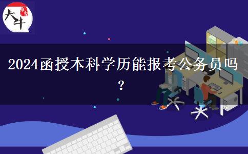 2024函授本科學(xué)歷能報(bào)考公務(wù)員嗎？