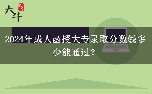 2024年成人函授大專錄取分?jǐn)?shù)線多少能通過？