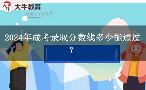 2024年成考錄取分?jǐn)?shù)線多少能通過(guò)？