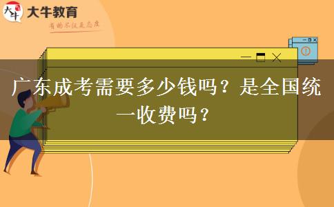 廣東成考需要多少錢嗎？是全國統(tǒng)一收費嗎？