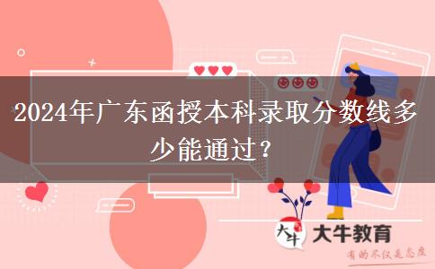 2024年廣東函授本科錄取分?jǐn)?shù)線多少能通過？