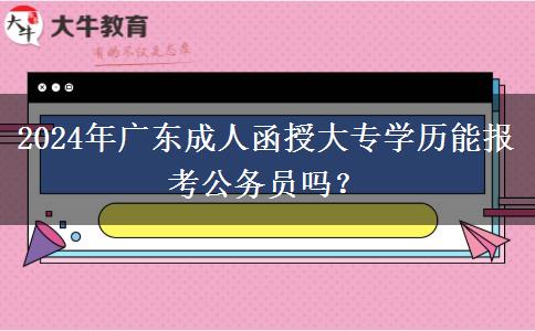 2024年廣東成人函授大專學(xué)歷能報(bào)考公務(wù)員嗎？