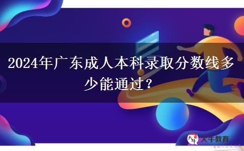 2024年廣東成人本科錄取分數線多少能通過？