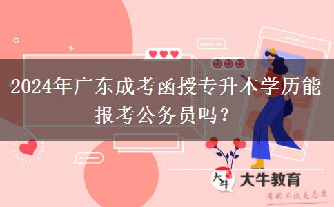2024年廣東成考函授專升本學(xué)歷能報(bào)考公務(wù)員嗎？