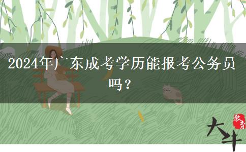 2024年廣東成考學(xué)歷能報(bào)考公務(wù)員嗎？