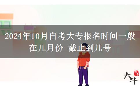 2024年10月自考大專報(bào)名時(shí)間一般在幾月份 截止到幾號(hào)
