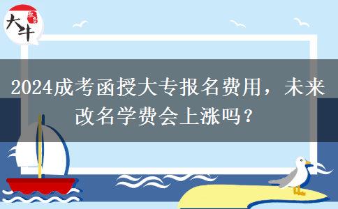 2024成考函授大專報名費用，未來改名學費會上漲嗎？