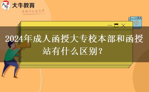 2024年成人函授大專校本部和函授站有什么區(qū)別？