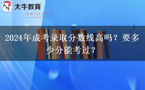 2024年成考錄取分?jǐn)?shù)線高嗎？要多少分能考過？