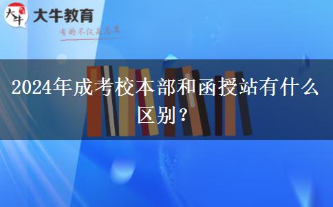 2024年成考校本部和函授站有什么區(qū)別？