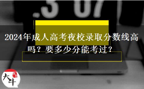 2024年成人高考夜校錄取分?jǐn)?shù)線高嗎？要多少分能考過(guò)？