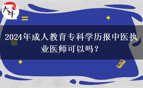 2024年成人教育?？茖W歷報中醫(yī)執(zhí)業(yè)醫(yī)師可以嗎？