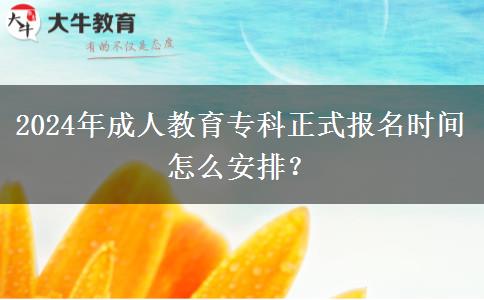 2024年成人教育專(zhuān)科正式報(bào)名時(shí)間怎么安排？