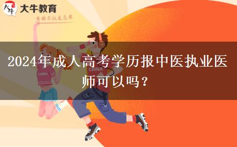 2024年成人高考學(xué)歷報中醫(yī)執(zhí)業(yè)醫(yī)師可以嗎？