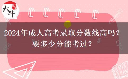 2024年成人高考錄取分?jǐn)?shù)線高嗎？要多少分能考過？