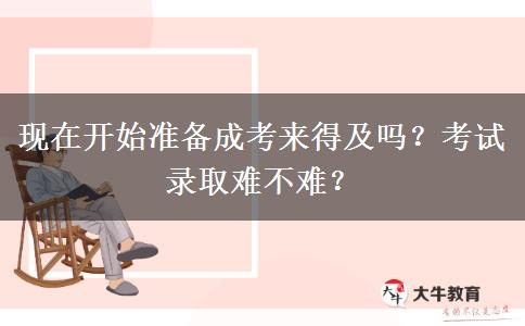 現(xiàn)在開始準(zhǔn)備成考來得及嗎？考試錄取難不難？