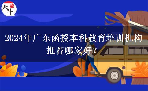 2024年廣東函授本科教育培訓(xùn)機構(gòu)推薦哪家好？