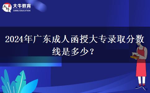 2024年廣東成人函授大專錄取分數(shù)線是多少？