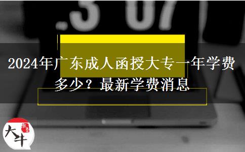 2024年廣東成人函授大專一年學(xué)費(fèi)多少？最新學(xué)費(fèi)消息