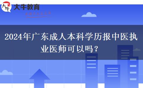 2024年廣東成人本科學(xué)歷報中醫(yī)執(zhí)業(yè)醫(yī)師可以嗎？