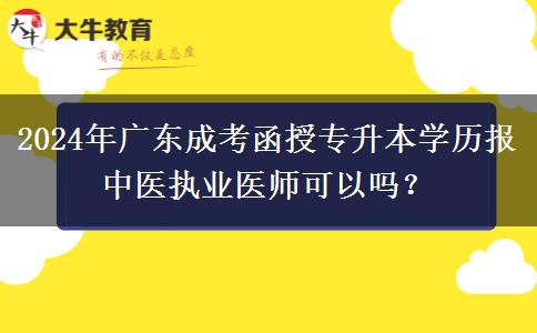 2024年廣東成考函授專升本學(xué)歷報(bào)中醫(yī)執(zhí)業(yè)醫(yī)師可以嗎？
