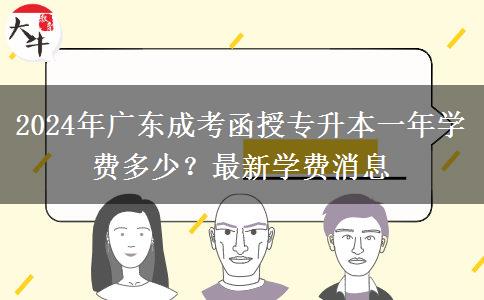 2024年廣東成考函授專升本一年學費多少？最新學費消息