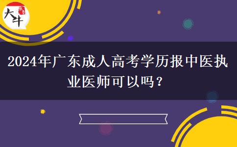 2024年廣東成人高考學(xué)歷報(bào)中醫(yī)執(zhí)業(yè)醫(yī)師可以嗎？