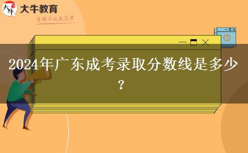 2024年廣東成考錄取分數(shù)線是多少？