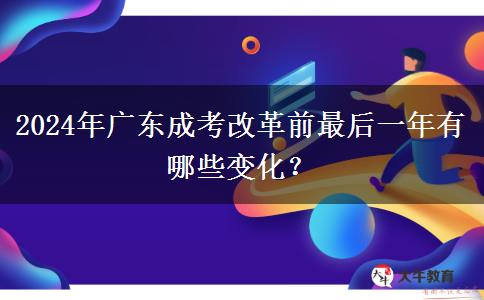 2024年廣東成考改革前最后一年有哪些變化？
