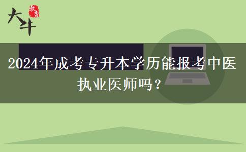 2024年成考專升本學(xué)歷能報考中醫(yī)執(zhí)業(yè)醫(yī)師嗎？