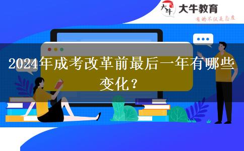 2024年成考改革前最后一年有哪些變化？
