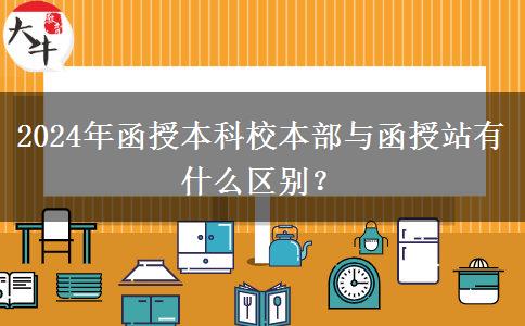 2024年函授本科校本部與函授站有什么區(qū)別？