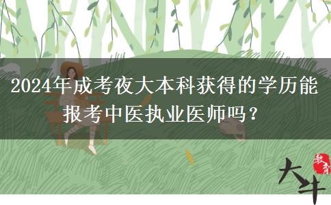 2024年成考夜大本科獲得的學(xué)歷能報考中醫(yī)執(zhí)業(yè)醫(yī)師嗎？