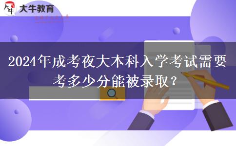 2024年成考夜大本科入學(xué)考試需要考多少分能被錄??？