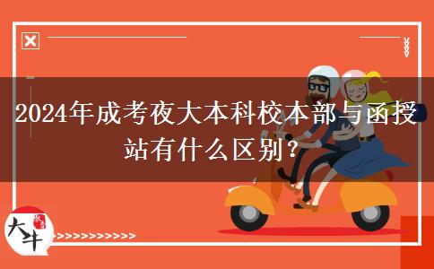 2024年成考夜大本科校本部與函授站有什么區(qū)別？