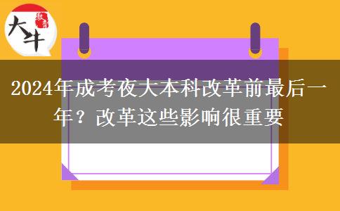 2024年成考夜大本科改革前最后一年？改革這些影響很重要