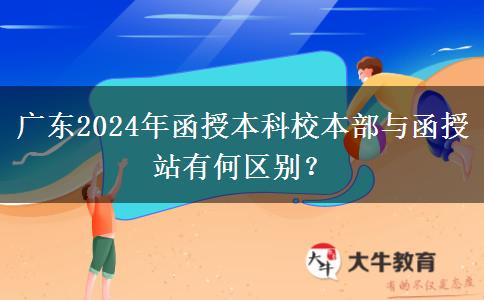 廣東2024年函授本科校本部與函授站有何區(qū)別？