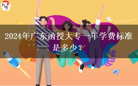 2024年廣東函授大專一年學(xué)費(fèi)標(biāo)準(zhǔn)是多少？