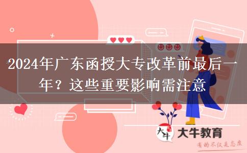 2024年廣東函授大專改革前最后一年？這些重要影響需注意