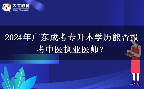 2024年廣東成考專(zhuān)升本學(xué)歷能否報(bào)考中醫(yī)執(zhí)業(yè)醫(yī)師？