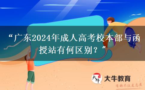 “廣東2024年成人高考校本部與函授站有何區(qū)別？