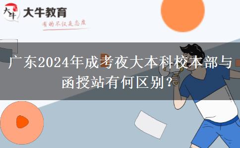 廣東2024年成考夜大本科校本部與函授站有何區(qū)別？