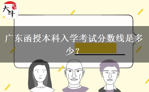 廣東函授本科入學(xué)考試分?jǐn)?shù)線是多少？